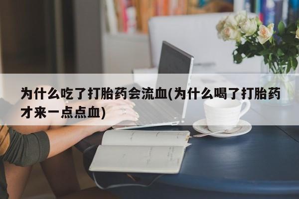 打胎药微信联系方式，为什么吃了打胎药会流血(为什么喝了打胎药才来一点点血)