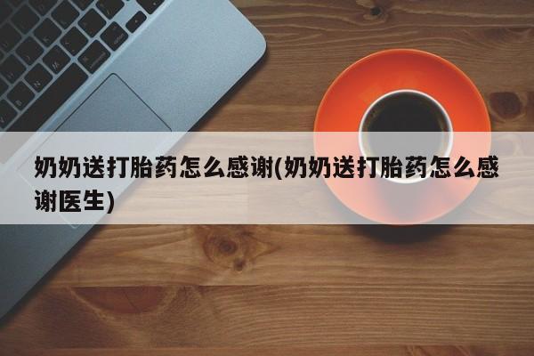 打胎药微信联系方式，奶奶送打胎药怎么感谢(奶奶送打胎药怎么感谢医生)