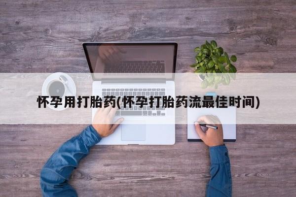 打胎药微信联系方式，怀孕用打胎药(怀孕打胎药流最佳时间)
