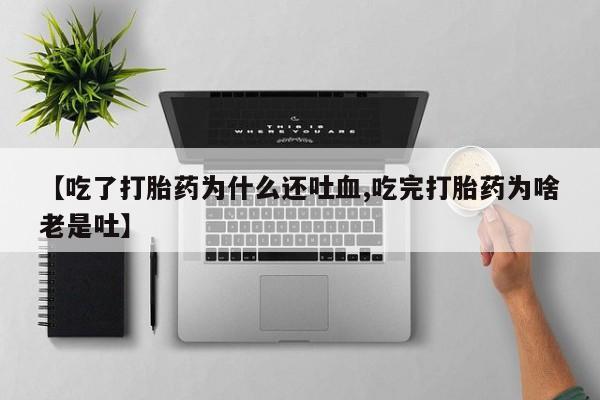 打胎药微信联系方式，【吃了打胎药为什么还吐血,吃完打胎药为啥老是吐】