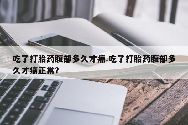 打胎药微信联系方式，吃了打胎药腹部多久才痛.吃了打胎药腹部多久才痛正常？
