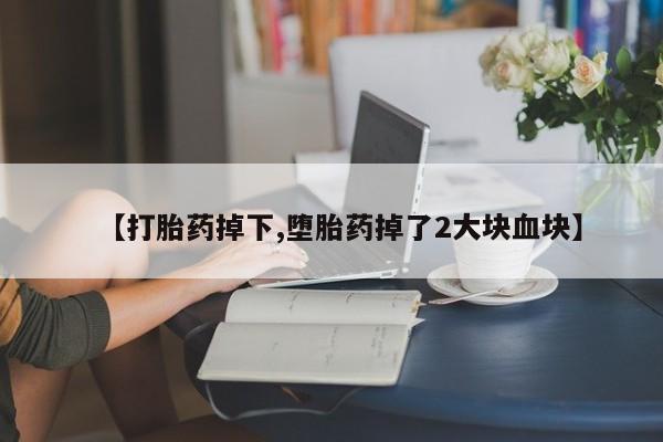打胎药微信联系方式，【打胎药掉下,堕胎药掉了2大块血块】
