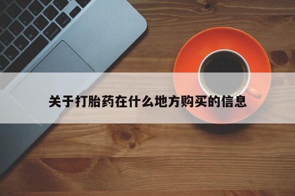 打胎药微信联系方式，关于打胎药在什么地方购买的信息