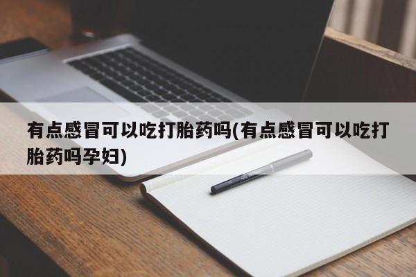 打胎药微信联系方式，有点感冒可以吃打胎药吗(有点感冒可以吃打胎药吗孕妇)