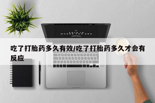 打胎药微信联系方式，吃了打胎药多久有效/吃了打胎药多久才会有反应