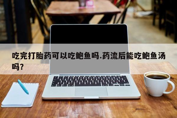 打胎药微信联系方式，吃完打胎药可以吃鲍鱼吗.药流后能吃鲍鱼汤吗？
