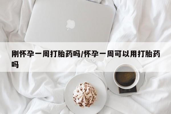 打胎药微信联系方式，刚怀孕一周打胎药吗/怀孕一周可以用打胎药吗