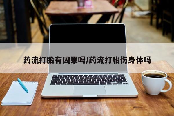 打胎药微信联系方式，药流打胎有因果吗/药流打胎伤身体吗