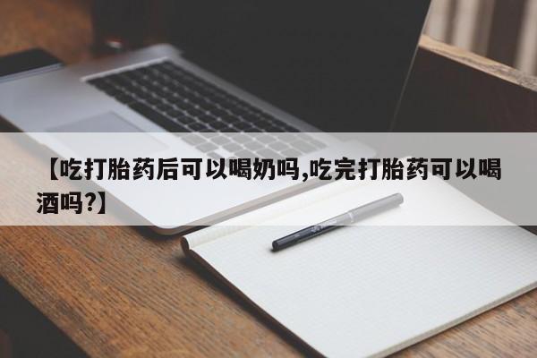 打胎药微信联系方式，【吃打胎药后可以喝奶吗,吃完打胎药可以喝酒吗?】
