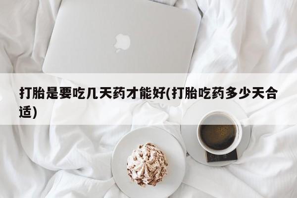 打胎药微信联系方式，打胎是要吃几天药才能好(打胎吃药多少天合适)