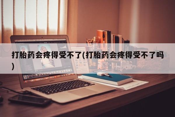 打胎药微信联系方式，打胎药会疼得受不了(打胎药会疼得受不了吗)