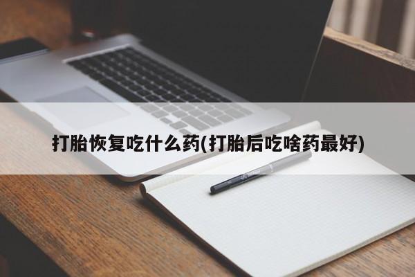 打胎药微信联系方式，打胎恢复吃什么药(打胎后吃啥药最好)