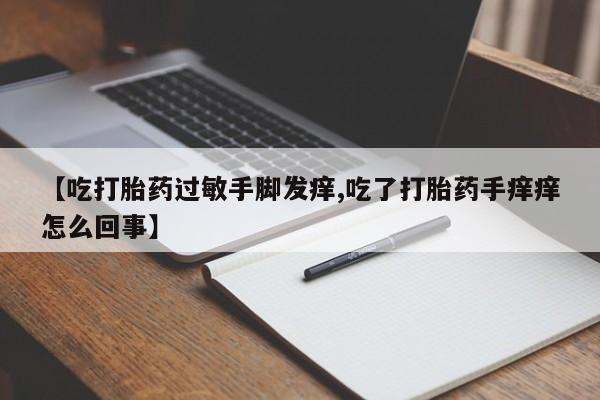 打胎药微信联系方式，【吃打胎药过敏手脚发痒,吃了打胎药手痒痒怎么回事】