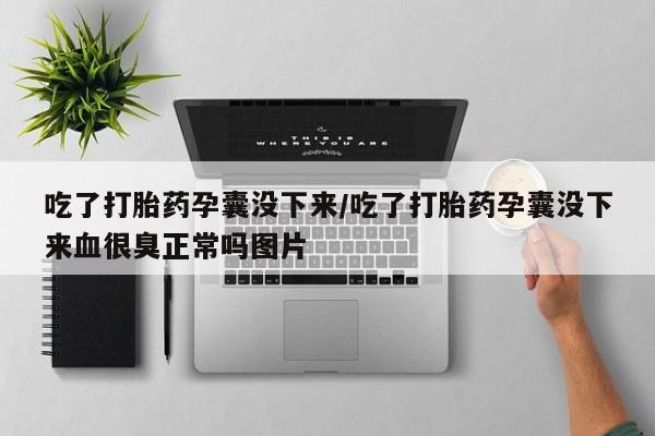 打胎药微信联系方式，吃了打胎药孕囊没下来/吃了打胎药孕囊没下来血很臭正常吗图片