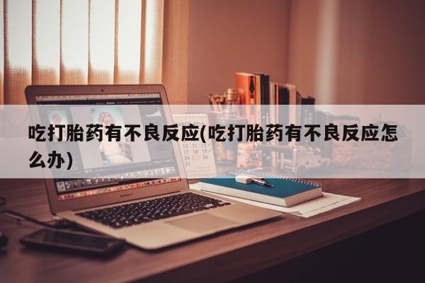打胎药微信联系方式，吃打胎药有不良反应(吃打胎药有不良反应怎么办)