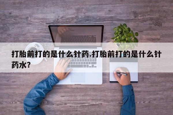 打胎药微信联系方式，打胎前打的是什么针药.打胎前打的是什么针药水？