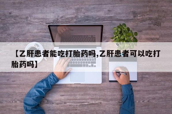 打胎药微信联系方式，【乙肝患者能吃打胎药吗,乙肝患者可以吃打胎药吗】