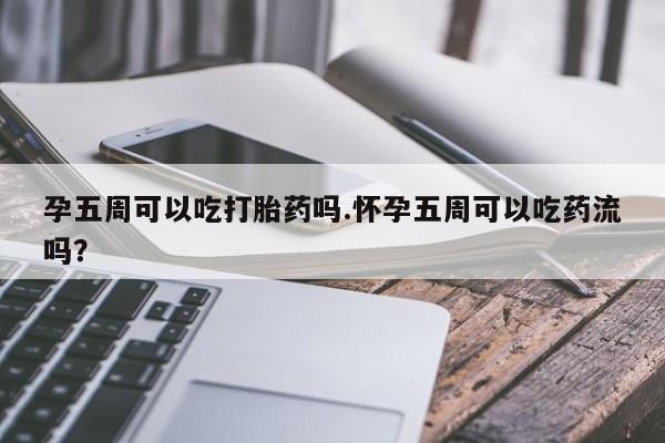 打胎药微信联系方式，孕五周可以吃打胎药吗.怀孕五周可以吃药流吗？