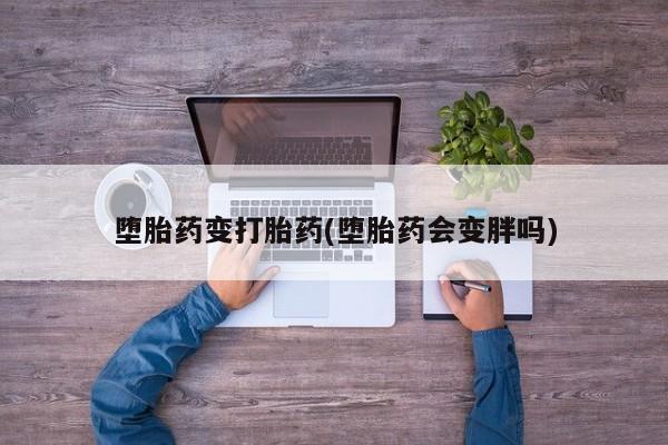 打胎药微信联系方式，堕胎药变打胎药(堕胎药会变胖吗)