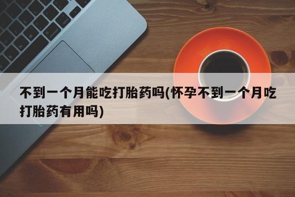 打胎药微信联系方式，不到一个月能吃打胎药吗(怀孕不到一个月吃打胎药有用吗)