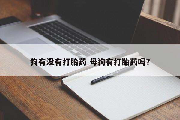 打胎药微信联系方式，狗有没有打胎药.母狗有打胎药吗？