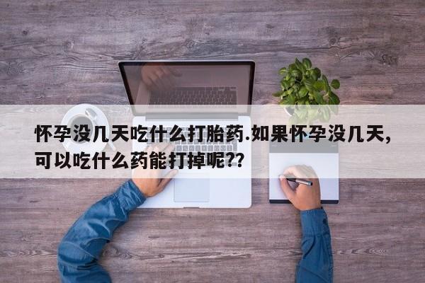 打胎药微信联系方式，怀孕没几天吃什么打胎药.如果怀孕没几天,可以吃什么药能打掉呢?？