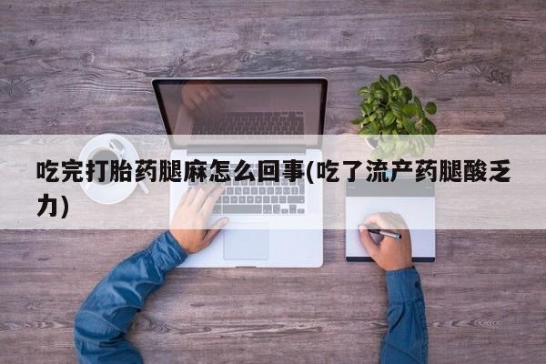 打胎药微信联系方式，吃完打胎药腿麻怎么回事(吃了流产药腿酸乏力)