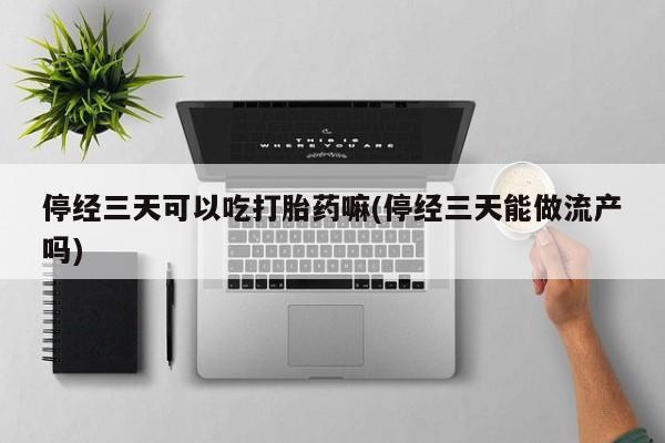 打胎药微信联系方式，停经三天可以吃打胎药嘛(停经三天能做流产吗)
