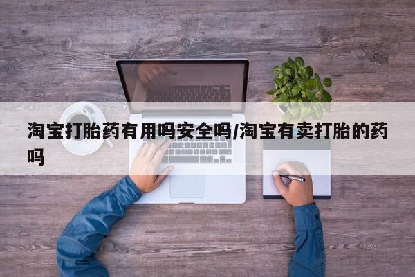 打胎药微信联系方式，淘宝打胎药有用吗安全吗/淘宝有卖打胎的药吗