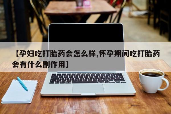 打胎药微信联系方式，【孕妇吃打胎药会怎么样,怀孕期间吃打胎药会有什么副作用】