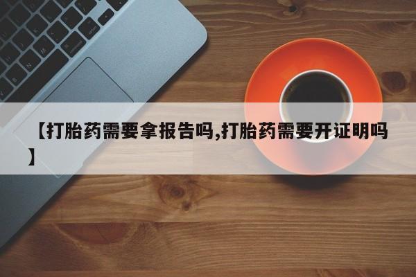 打胎药微信联系方式，【打胎药需要拿报告吗,打胎药需要开证明吗】