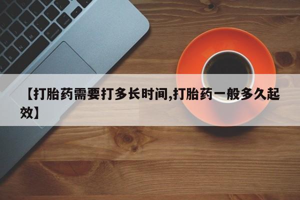 打胎药微信联系方式，【打胎药需要打多长时间,打胎药一般多久起效】