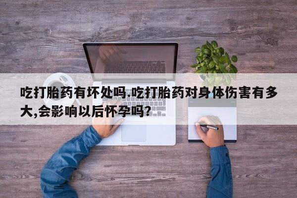打胎药微信联系方式，吃打胎药有坏处吗.吃打胎药对身体伤害有多大,会影响以后怀孕吗？