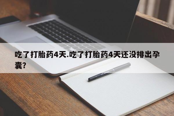 打胎药微信联系方式，吃了打胎药4天.吃了打胎药4天还没排出孕囊？