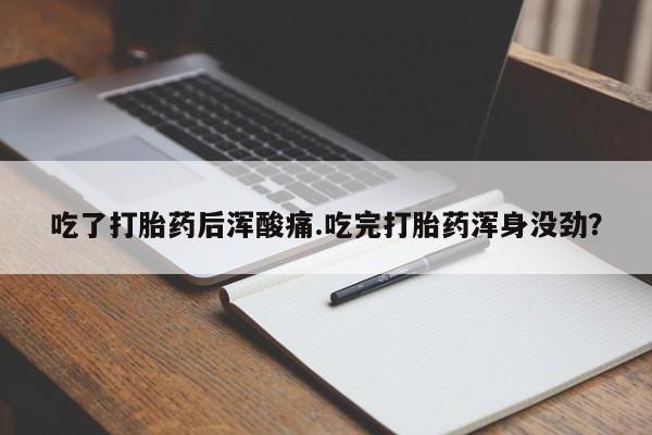 打胎药微信联系方式，吃了打胎药后浑酸痛.吃完打胎药浑身没劲？