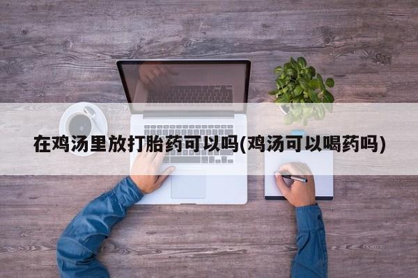 打胎药微信联系方式，在鸡汤里放打胎药可以吗(鸡汤可以喝药吗)