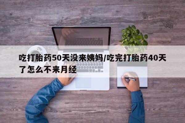 打胎药微信联系方式，吃打胎药50天没来姨妈/吃完打胎药40天了怎么不来月经