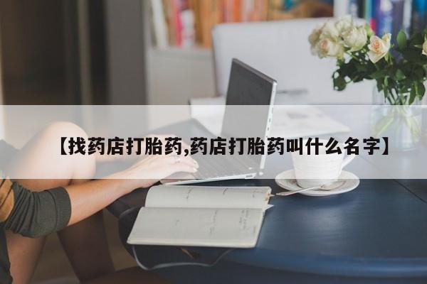 打胎药微信联系方式，【找药店打胎药,药店打胎药叫什么名字】