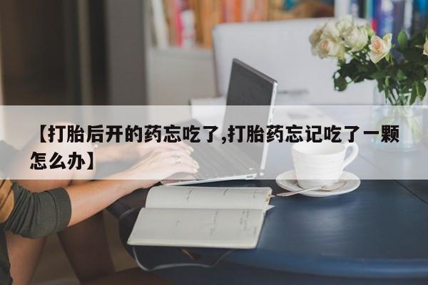 打胎药微信联系方式，【打胎后开的药忘吃了,打胎药忘记吃了一颗怎么办】