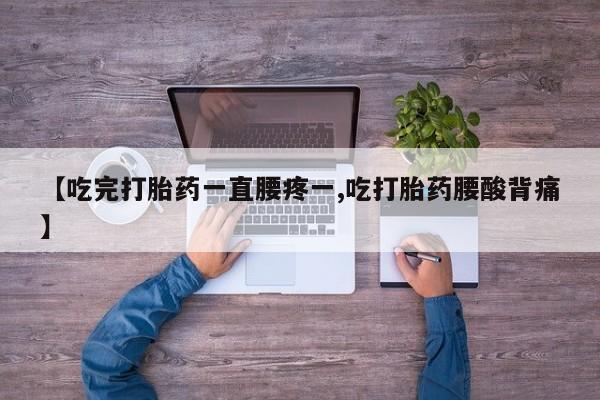 打胎药微信联系方式，【吃完打胎药一直腰疼一,吃打胎药腰酸背痛】