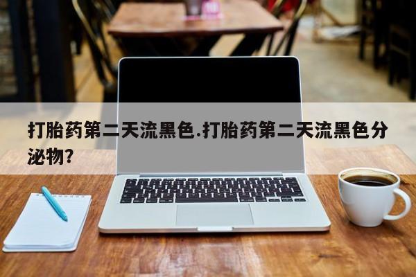 打胎药微信联系方式，打胎药第二天流黑色.打胎药第二天流黑色分泌物？