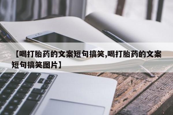 打胎药微信联系方式，【喝打胎药的文案短句搞笑,喝打胎药的文案短句搞笑图片】