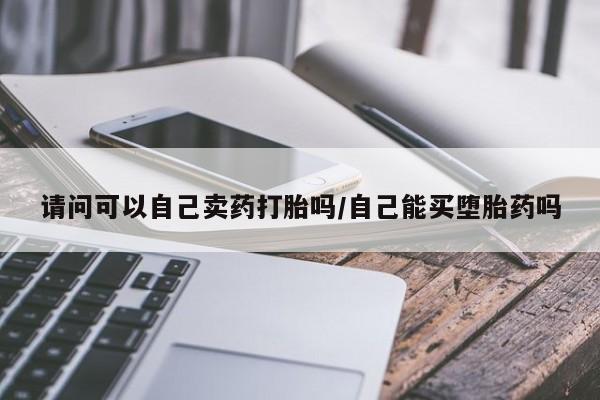 打胎药微信联系方式，请问可以自己卖药打胎吗/自己能买堕胎药吗
