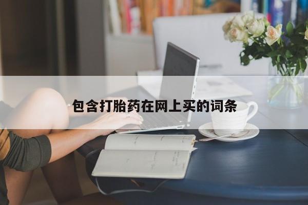 打胎药微信联系方式，包含打胎药在网上买的词条