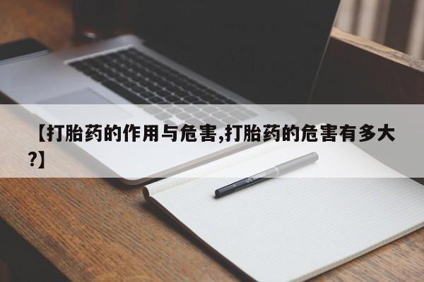 打胎药微信联系方式，【打胎药的作用与危害,打胎药的危害有多大?】
