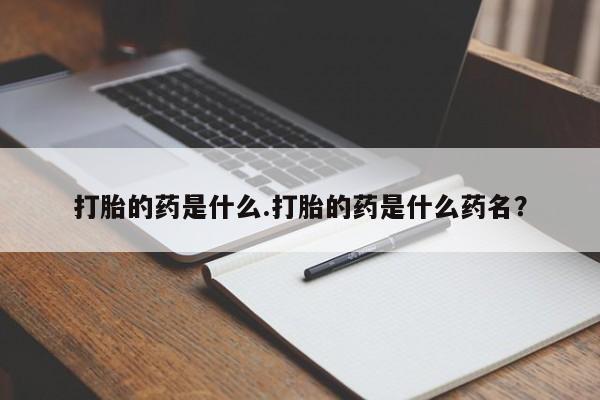 打胎药微信联系方式，打胎的药是什么.打胎的药是什么药名？