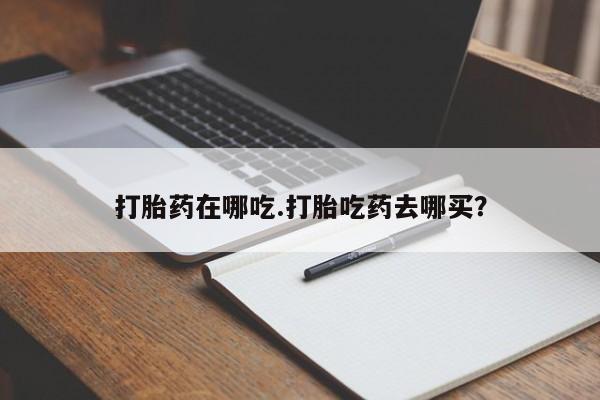打胎药微信联系方式，打胎药在哪吃.打胎吃药去哪买？