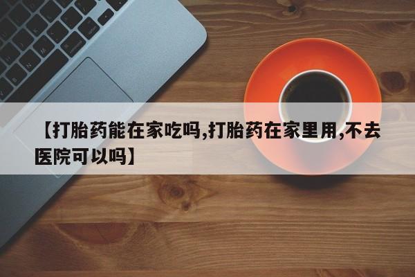 打胎药微信联系方式，【打胎药能在家吃吗,打胎药在家里用,不去医院可以吗】