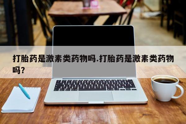 打胎药微信联系方式，打胎药是激素类药物吗.打胎药是激素类药物吗？