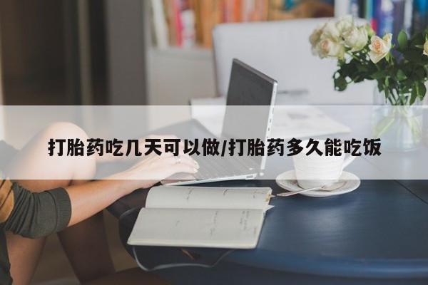 打胎药微信联系方式，打胎药吃几天可以做/打胎药多久能吃饭